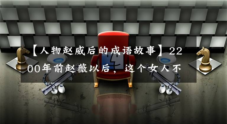 【人物赵威后的成语故事】2200年前赵薇以后，这个女人不寻常