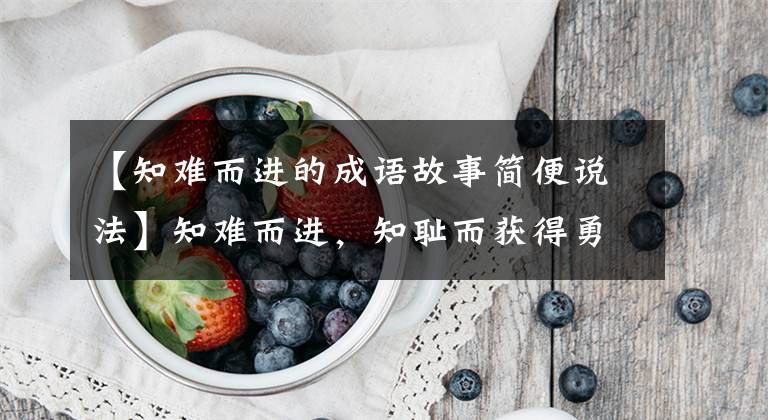 【知难而进的成语故事简便说法】知难而进，知耻而获得勇气后才能成功