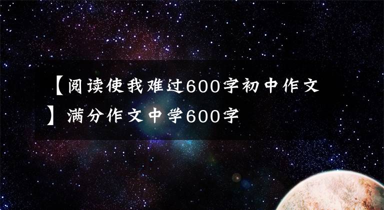 【阅读使我难过600字初中作文】满分作文中学600字