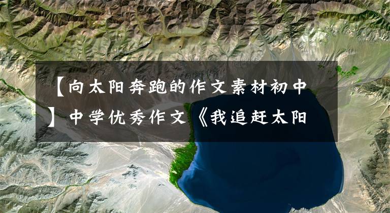 【向太阳奔跑的作文素材初中】中学优秀作文《我追赶太阳》