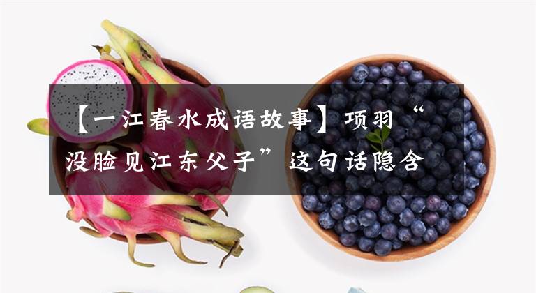 【一江春水成语故事】项羽“没脸见江东父子”这句话隐含着什么故事？
