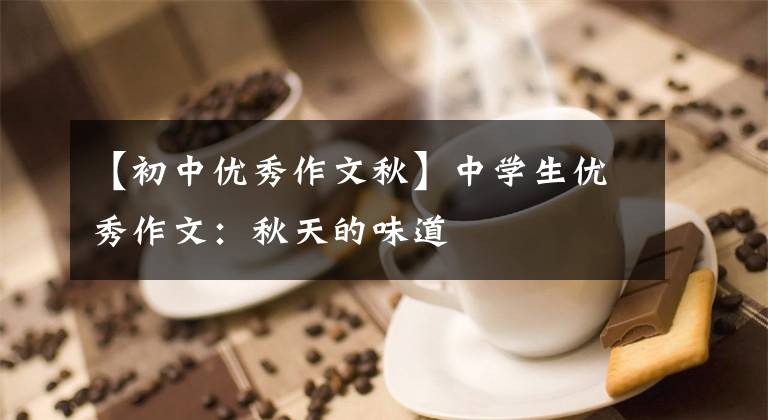 【初中优秀作文秋】中学生优秀作文：秋天的味道