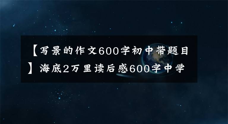 【写景的作文600字初中带题目】海底2万里读后感600字中学4部