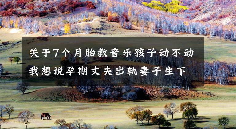 关于7个月胎教音乐孩子动不动我想说孕期丈夫出轨妻子生下自闭症宝宝，谈情绪胎教的重要性