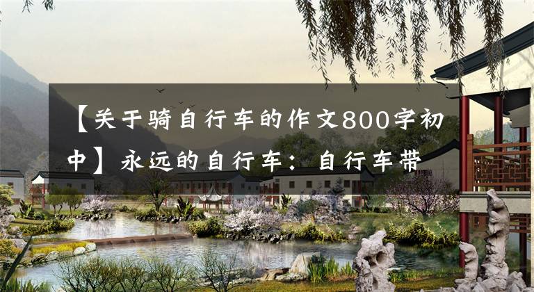 【关于骑自行车的作文800字初中】永远的自行车：自行车带给我们的美丽，永远珍藏着。