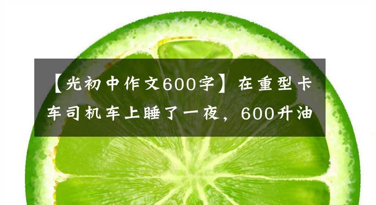【光初中作文600字】在重型卡车司机车上睡了一夜，600升油被偷了