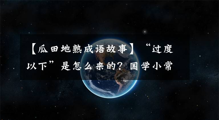 【瓜田地熟成语故事】“过度以下”是怎么来的？国学小常识