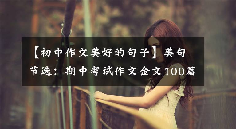 【初中作文美好的句子】美句节选：期中考试作文金文100篇，有有用的文化！摘抄学习