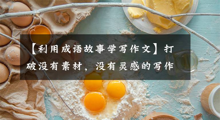 【利用成语故事学写作文】打破没有素材,没有灵感的写作困局,看一下30个成语小故事