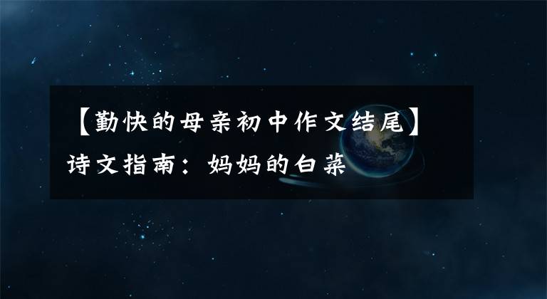【勤快的母亲初中作文结尾】诗文指南：妈妈的白菜