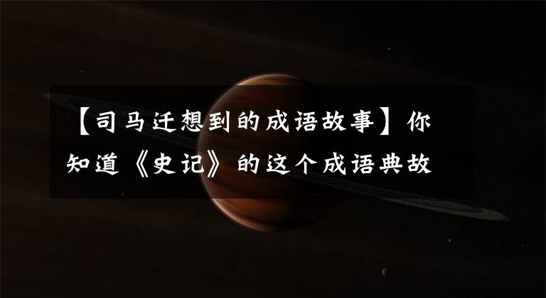 【司马迁想到的成语故事】你知道《史记》的这个成语典故吗？