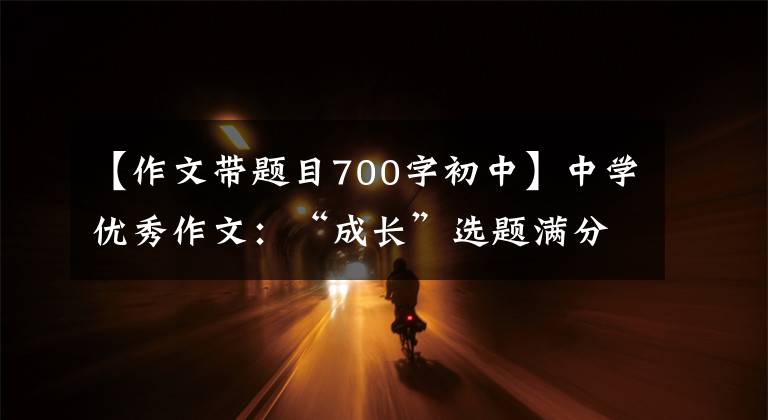【作文带题目700字初中】中学优秀作文：“成长”选题满分作文10篇