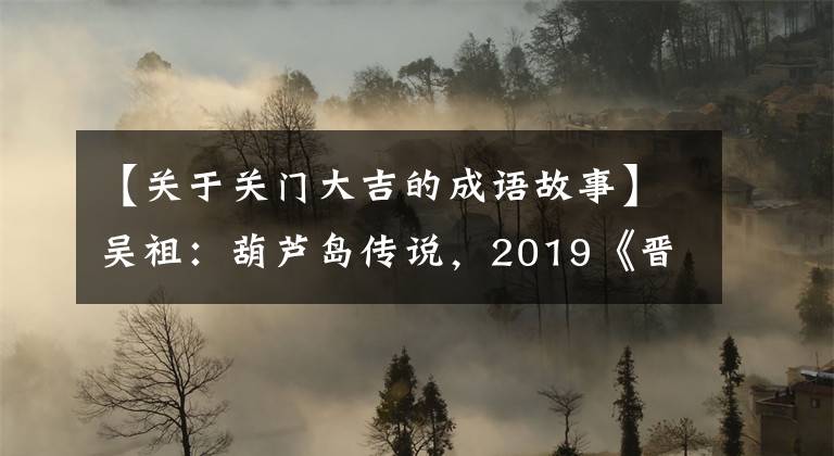 【关于关门大吉的成语故事】吴祖：葫芦岛传说，2019《晋城感动》——陕西话陕西故事(7)