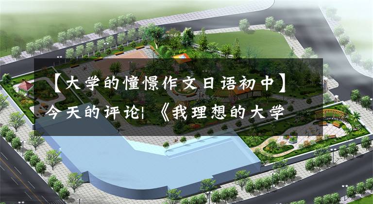 【大学的憧憬作文日语初中】今天的评论| 《我理想的大学生活》本来中学生就这么向往大学生活!