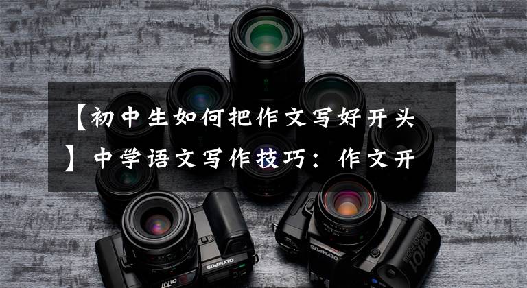 【初中生如何把作文写好开头】中学语文写作技巧：作文开头结尾范文，都是干货，建议收藏。