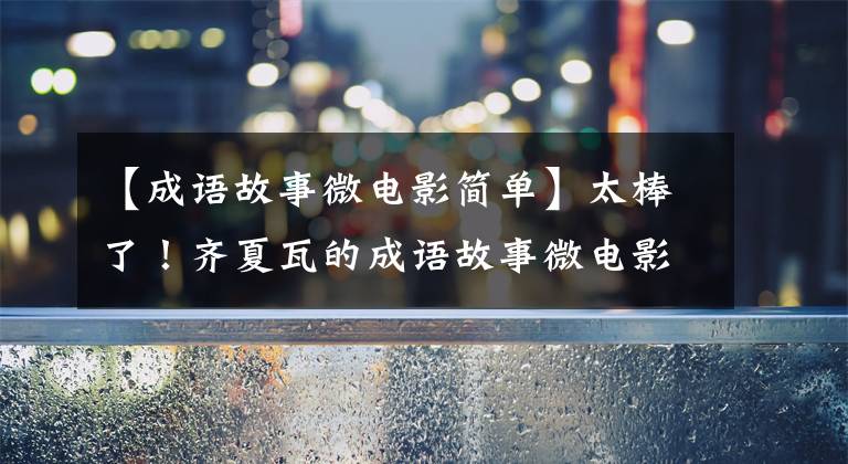 【成语故事微电影简单】太棒了！齐夏瓦的成语故事微电影来到——。