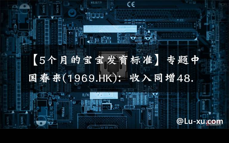 【5个月的宝宝发育标准】专题中国春来(1969.HK)：收入同增48.3%，职业教育东风下的"黑马