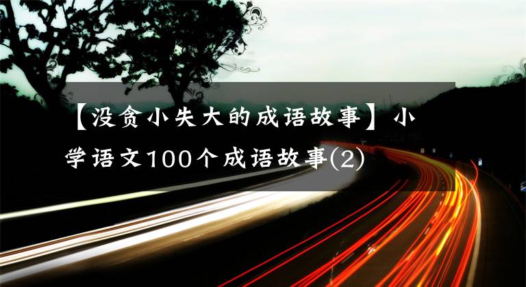 【没贪小失大的成语故事】小学语文100个成语故事(2)
