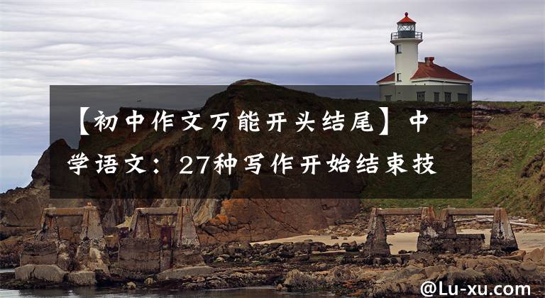 【初中作文万能开头结尾】中学语文：27种写作开始结束技巧的典型例子，参考价值很高