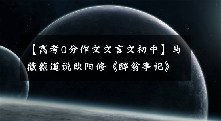 【高考0分作文文言文初中】马薇薇道说欧阳修《醉翁亭记》按照现行高考标准得零分，网友不淡。