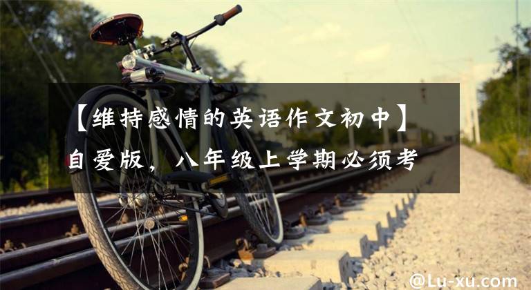 【维持感情的英语作文初中】自爱版，八年级上学期必须考十二篇优秀的英语作文。一定要看！