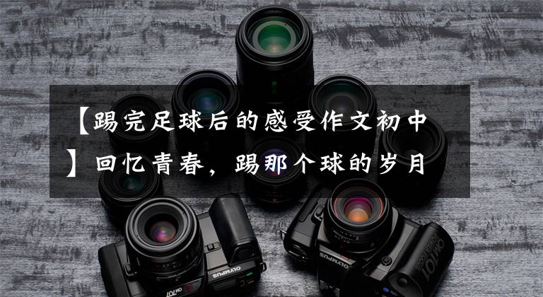 【踢完足球后的感受作文初中】回忆青春，踢那个球的岁月！