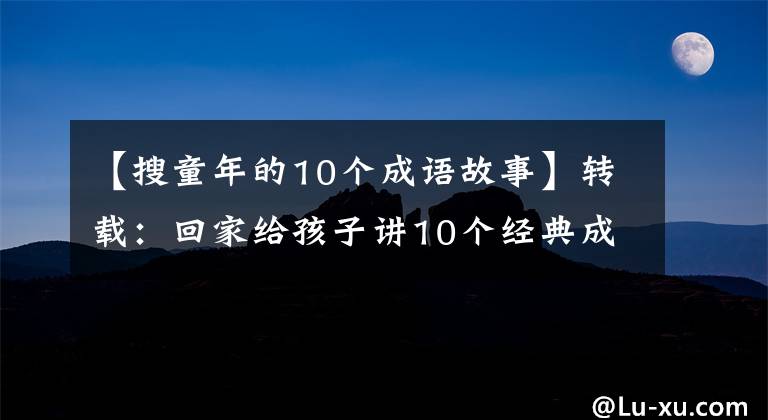【搜童年的10个成语故事】转载：回家给孩子讲10个经典成语故事，让孩子们明白道理