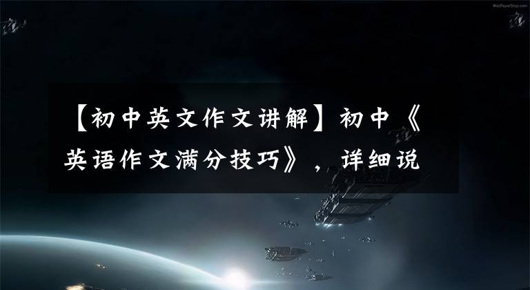 【初中英文作文讲解】初中《英语作文满分技巧》，详细说明，家长请为孩子收藏！