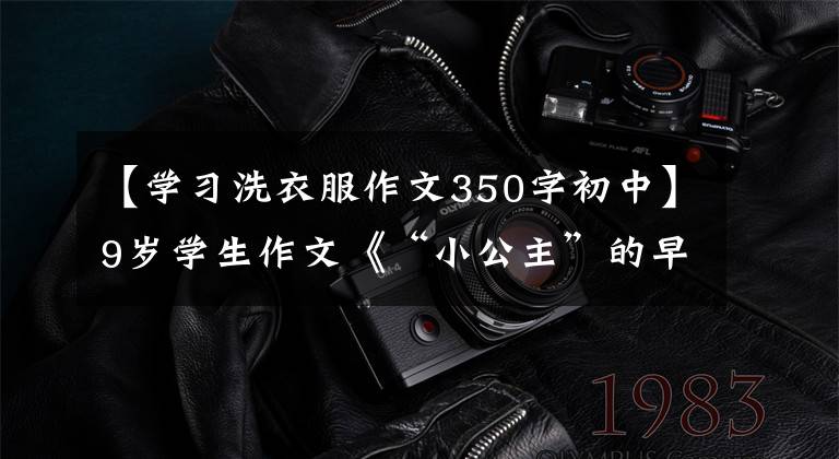 【学习洗衣服作文350字初中】9岁学生作文《“小公主”的早上》，写得很好