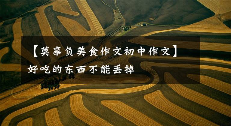【莫辜负美食作文初中作文】好吃的东西不能丢掉