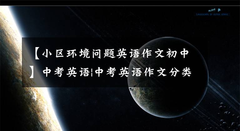 【小区环境问题英语作文初中】中考英语|中考英语作文分类及范文解读：保护环境