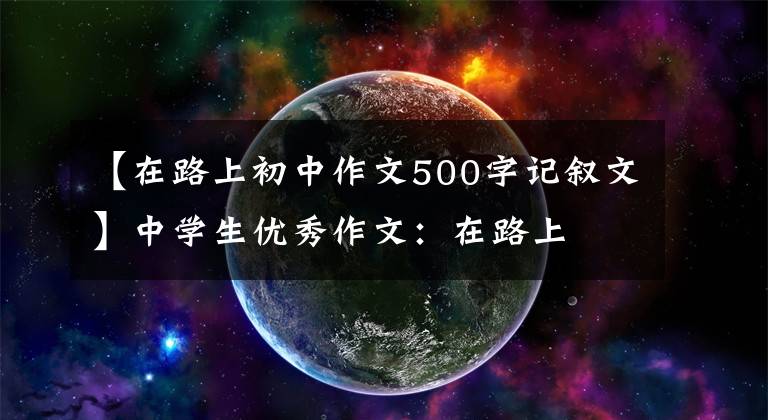 【在路上初中作文500字记叙文】中学生优秀作文：在路上