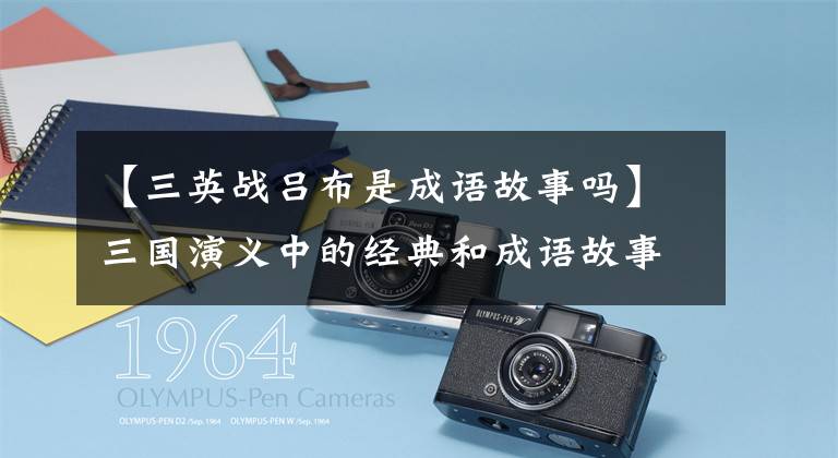【三英战吕布是成语故事吗】三国演义中的经典和成语故事使人物分析变得淋漓尽致