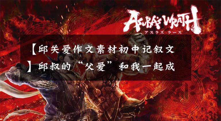 【邱关爱作文素材初中记叙文】邱叔的“父爱”和我一起成长了。