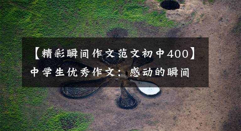 【精彩瞬间作文范文初中400】中学生优秀作文：感动的瞬间
