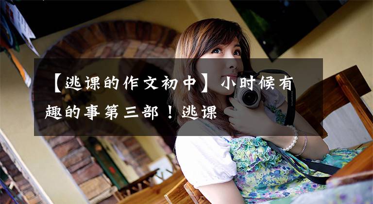 【逃课的作文初中】小时候有趣的事第三部！逃课
