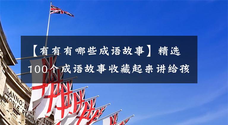 【有有有哪些成语故事】精选100个成语故事收藏起来讲给孩子听！让孩子更有教养！