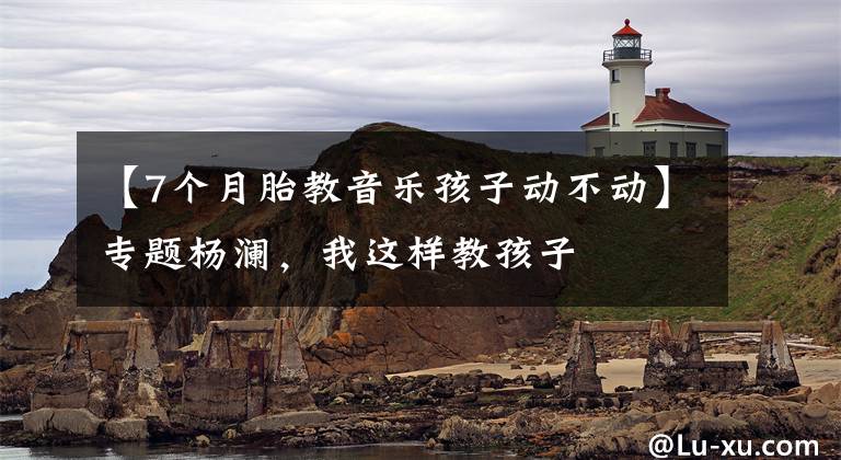 【7个月胎教音乐孩子动不动】专题杨澜，我这样教孩子