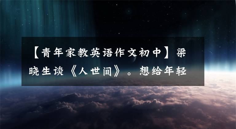 【青年家教英语作文初中】梁晓生谈《人世间》。想给年轻人补充改革开放的早期历史。