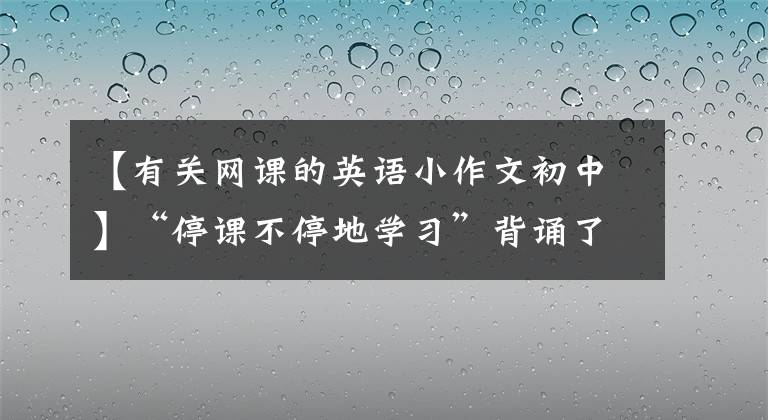 【有关网课的英语小作文初中】“停课不停地学习”背诵了2020年高考英语作文预测满分作文