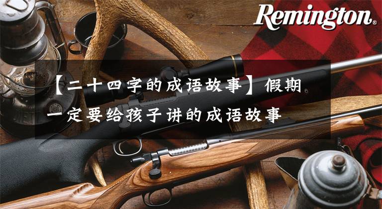 【二十四字的成语故事】假期一定要给孩子讲的成语故事