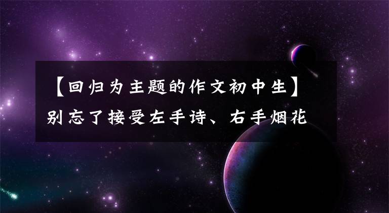 【回归为主题的作文初中生】别忘了接受左手诗、右手烟花和自然的洗礼，范文《回归自然》
