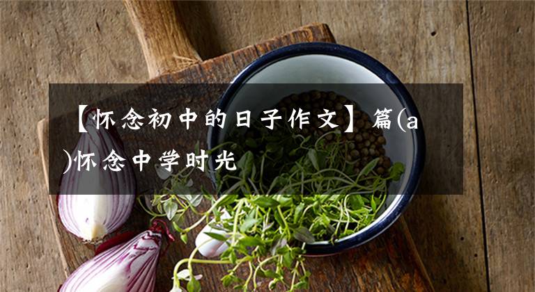 【怀念初中的日子作文】篇(a)怀念中学时光