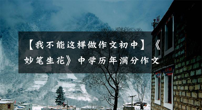 【我不能这样做作文初中】《妙笔生花》中学历年满分作文《学着这样做》 《留下感激在心中》