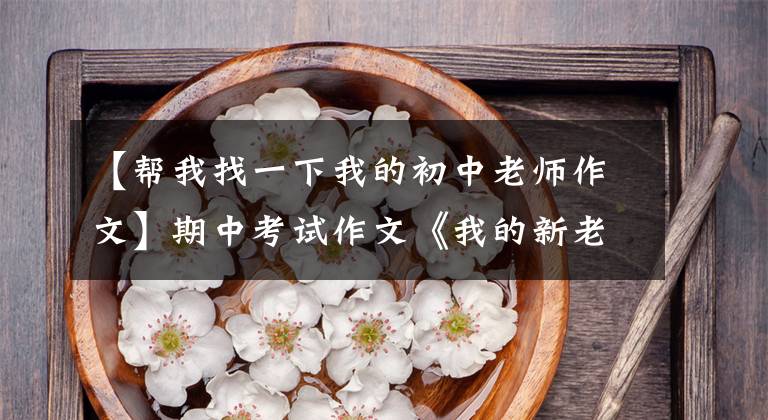 【帮我找一下我的初中老师作文】期中考试作文《我的新老师》题发表和升级佳作