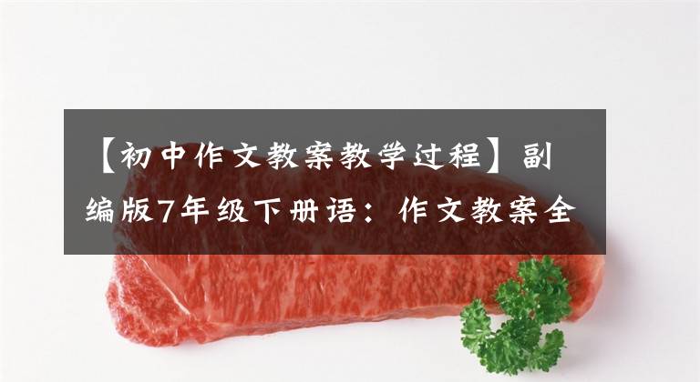 【初中作文教案教学过程】副编版7年级下册语：作文教案全集，包装6份，文末附加下载方式。