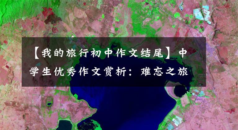 【我的旅行初中作文结尾】中学生优秀作文赏析：难忘之旅
