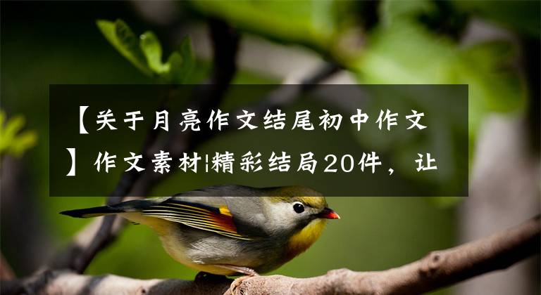【关于月亮作文结尾初中作文】作文素材|精彩结局20件，让作文从头到脚“明亮”，迅速收藏。