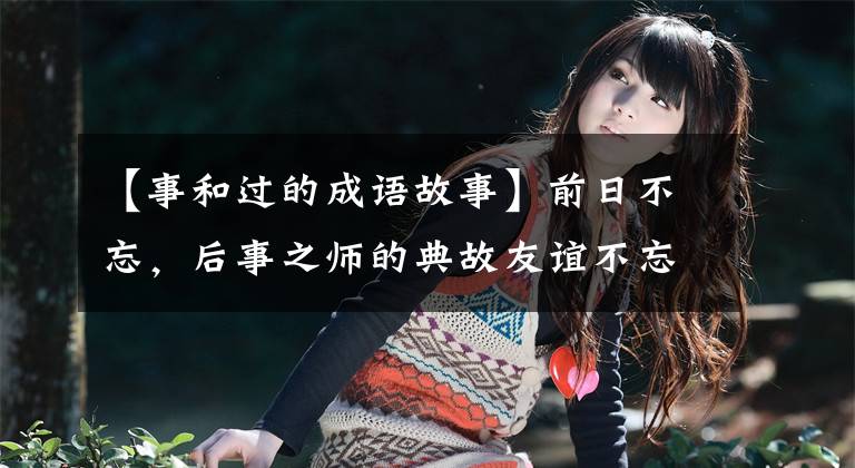【事和过的成语故事】前日不忘，后事之师的典故友谊不忘！