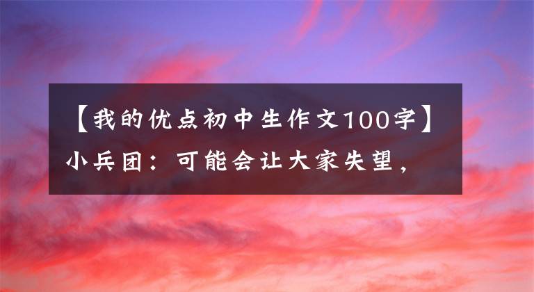 【我的优点初中生作文100字】小兵团：可能会让大家失望，但我已经尽力了。
